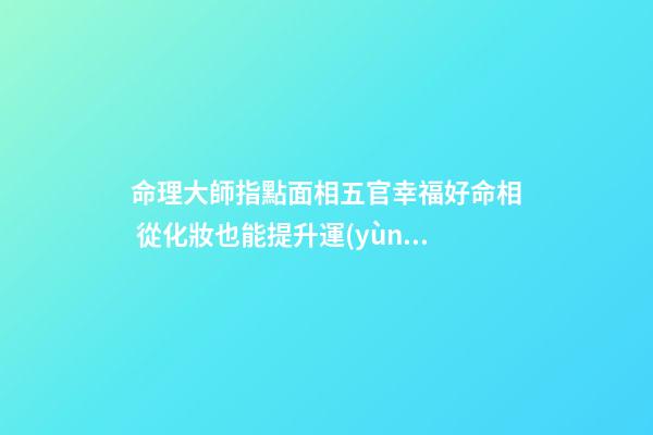 命理大師指點面相五官幸福好命相 從化妝也能提升運(yùn)勢(圖文)